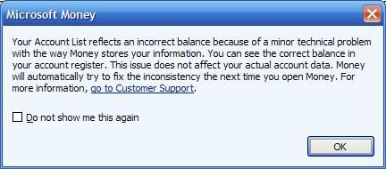 Your account list relects an incorrect balance because of a minor technical problem with the way Money stores your information. You can see the correct balance in your account register. This issue does not affect you actual account data. Money will automatically try to fix the inconsistency the next time you open Money. For more information, go to Customer Support.